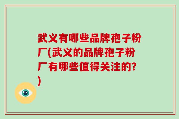 武义有哪些品牌孢子粉厂(武义的品牌孢子粉厂有哪些值得关注的？)