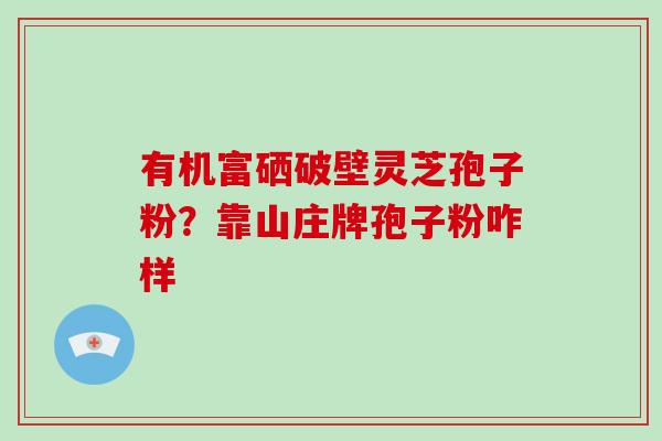 有机富硒破壁灵芝孢子粉？靠山庄牌孢子粉咋样