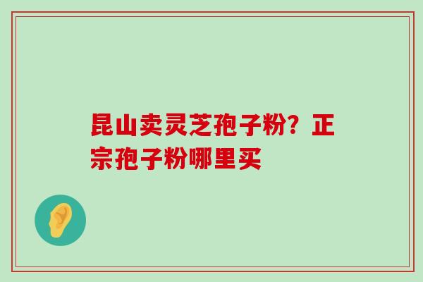 昆山卖灵芝孢子粉？正宗孢子粉哪里买