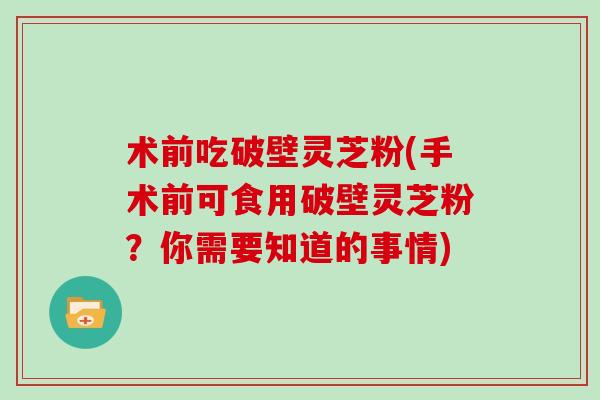 术前吃破壁灵芝粉(手术前可食用破壁灵芝粉？你需要知道的事情)