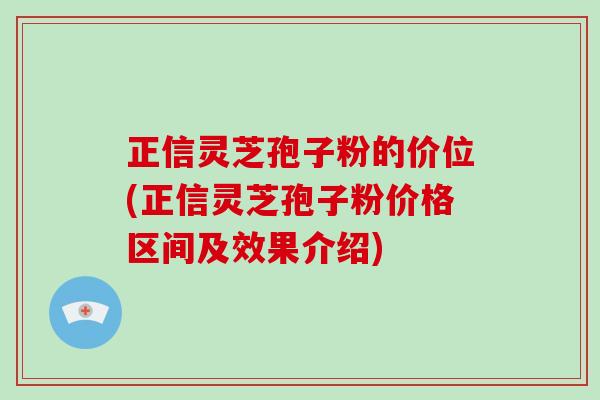 正信灵芝孢子粉的价位(正信灵芝孢子粉价格区间及效果介绍)