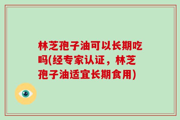 林芝孢子油可以长期吃吗(经专家认证，林芝孢子油适宜长期食用)