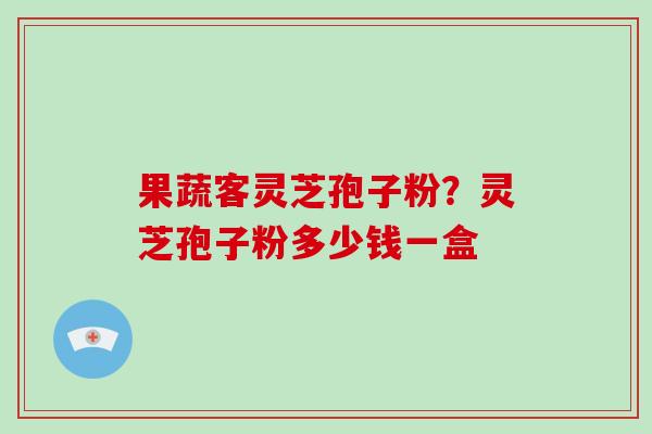 果蔬客灵芝孢子粉？灵芝孢子粉多少钱一盒