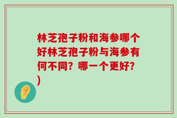 林芝孢子粉和海参哪个好林芝孢子粉与海参有何不同？哪一个更好？)