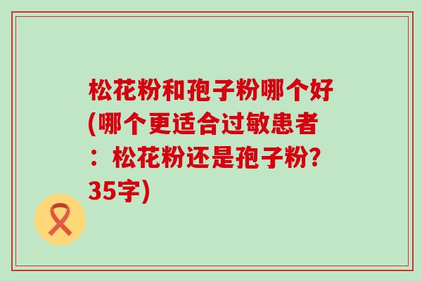 松花粉和孢子粉哪个好(哪个更适合患者：松花粉还是孢子粉？35字)