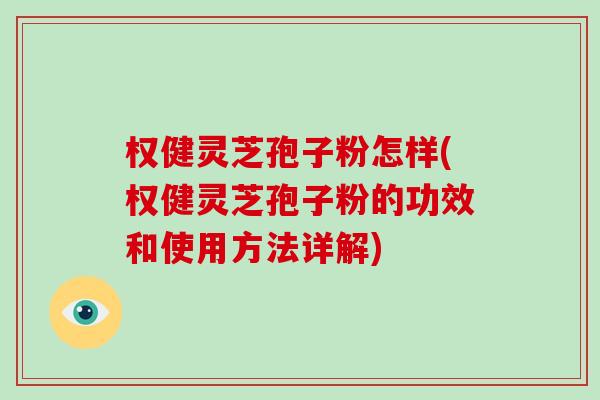 权健灵芝孢子粉怎样(权健灵芝孢子粉的功效和使用方法详解)