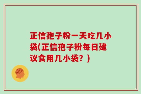 正信孢子粉一天吃几小袋(正信孢子粉每日建议食用几小袋？)