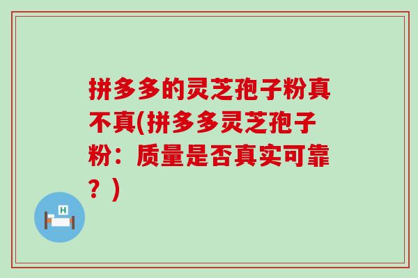 拼多多的灵芝孢子粉真不真(拼多多灵芝孢子粉：质量是否真实可靠？)