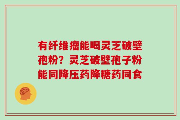 有纤维瘤能喝灵芝破壁孢粉？灵芝破壁孢子粉能同药降糖药同食