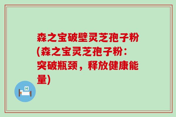 森之宝破壁灵芝孢子粉(森之宝灵芝孢子粉：突破瓶颈，释放健康能量)