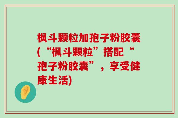 枫斗颗粒加孢子粉胶囊(“枫斗颗粒”搭配“孢子粉胶囊”，享受健康生活)