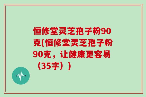 恒修堂灵芝孢子粉90克(恒修堂灵芝孢子粉90克，让健康更容易（35字）)