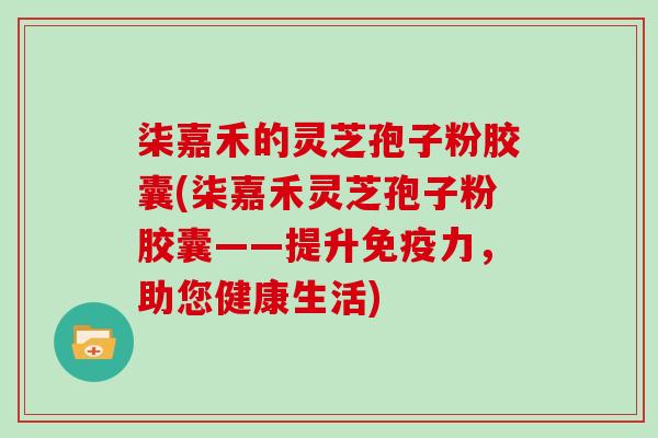 柒嘉禾的灵芝孢子粉胶囊(柒嘉禾灵芝孢子粉胶囊——提升免疫力，助您健康生活)