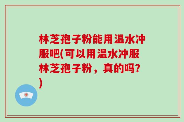 林芝孢子粉能用温水冲服吧(可以用温水冲服林芝孢子粉，真的吗？)