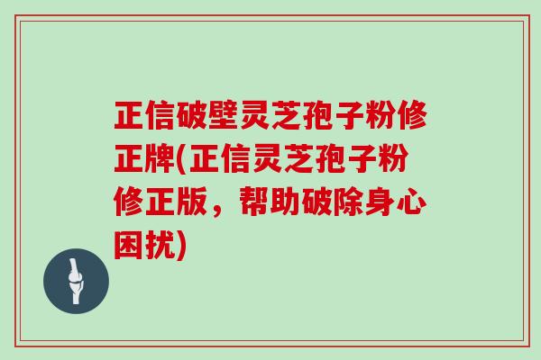 正信破壁灵芝孢子粉修正牌(正信灵芝孢子粉修正版，帮助破除身心困扰)