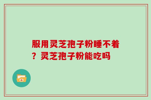 服用灵芝孢子粉睡不着？灵芝孢子粉能吃吗