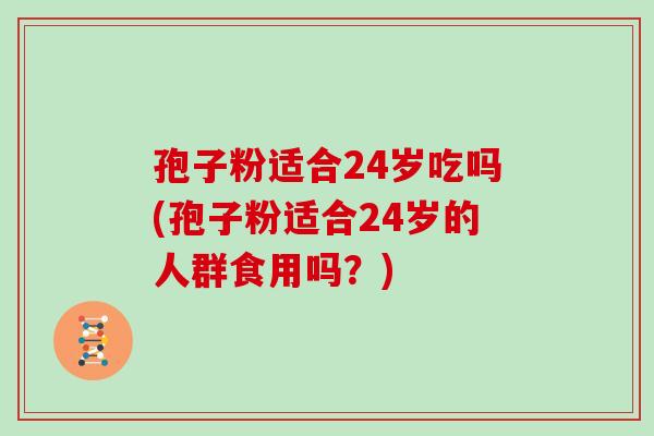 孢子粉适合24岁吃吗(孢子粉适合24岁的人群食用吗？)