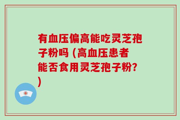 有偏高能吃灵芝孢子粉吗 (高患者能否食用灵芝孢子粉？)