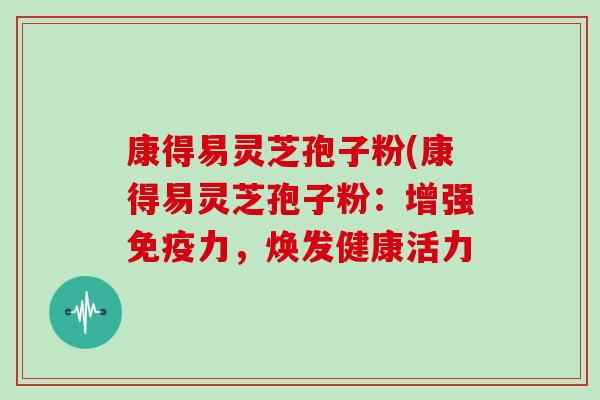 康得易灵芝孢子粉(康得易灵芝孢子粉：增强免疫力，焕发健康活力