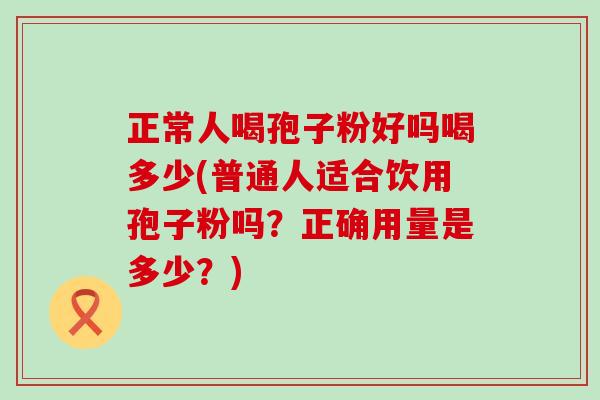 正常人喝孢子粉好吗喝多少(普通人适合饮用孢子粉吗？正确用量是多少？)