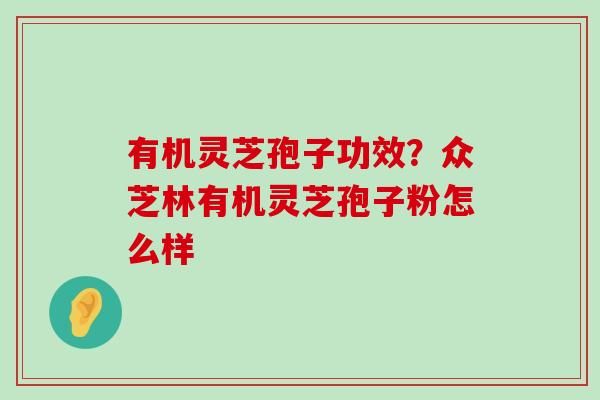 有机灵芝孢子功效？众芝林有机灵芝孢子粉怎么样