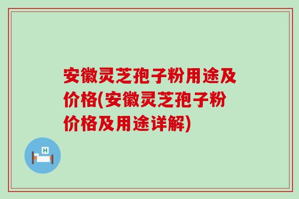 安徽灵芝孢子粉用途及价格(安徽灵芝孢子粉价格及用途详解)