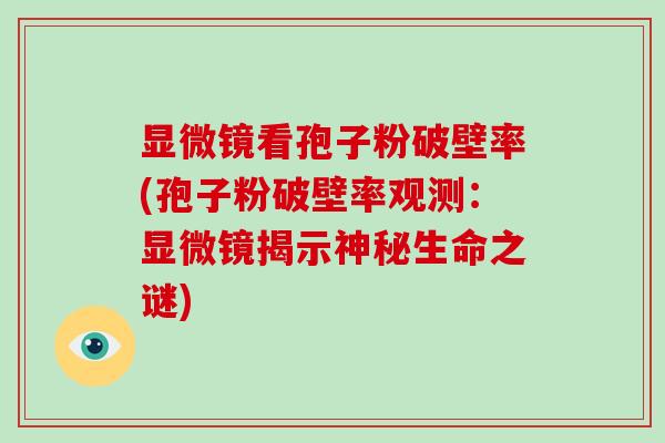 显微镜看孢子粉破壁率(孢子粉破壁率观测：显微镜揭示神秘生命之谜)