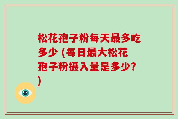 松花孢子粉每天多吃多少 (每日大松花孢子粉摄入量是多少？)