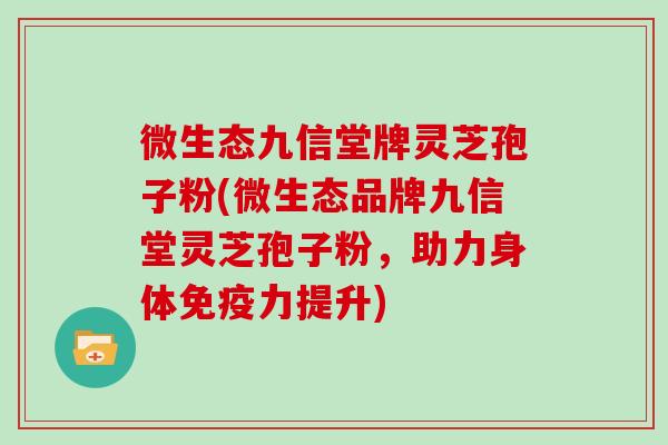 微生态九信堂牌灵芝孢子粉(微生态品牌九信堂灵芝孢子粉，助力身体免疫力提升)