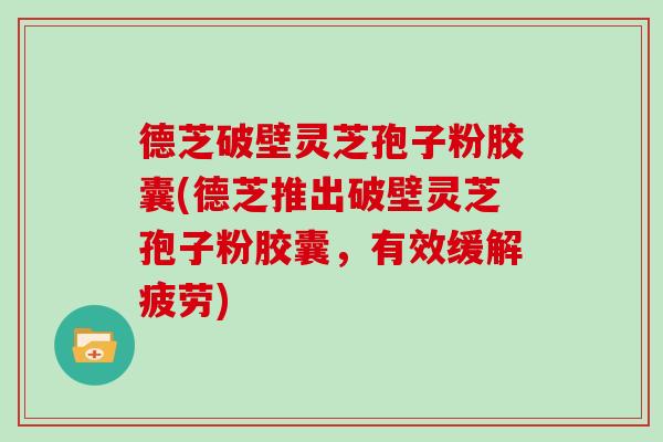 德芝破壁灵芝孢子粉胶囊(德芝推出破壁灵芝孢子粉胶囊，有效缓解疲劳)