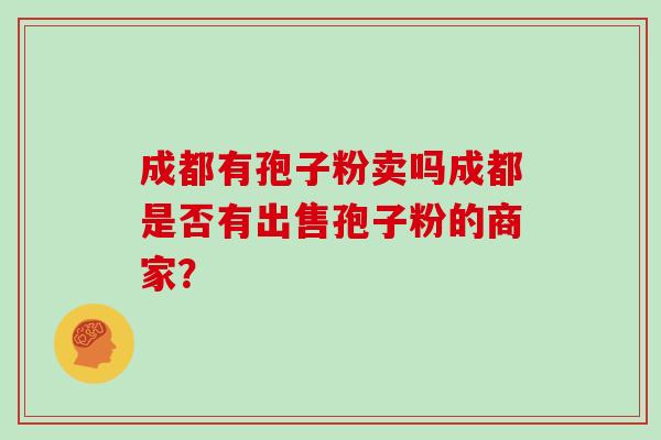 成都有孢子粉卖吗成都是否有出售孢子粉的商家？