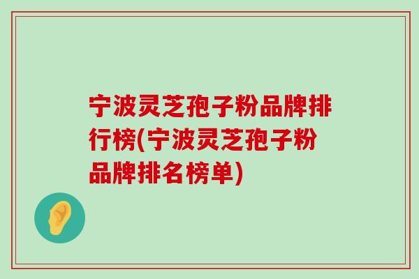 宁波灵芝孢子粉品牌排行榜(宁波灵芝孢子粉品牌排名榜单)