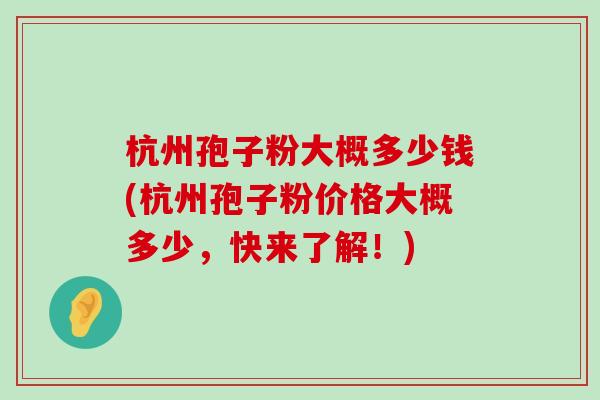 杭州孢子粉大概多少钱(杭州孢子粉价格大概多少，快来了解！)