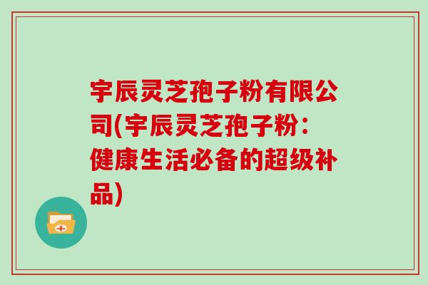 宇辰灵芝孢子粉有限公司(宇辰灵芝孢子粉：健康生活必备的超级补品)