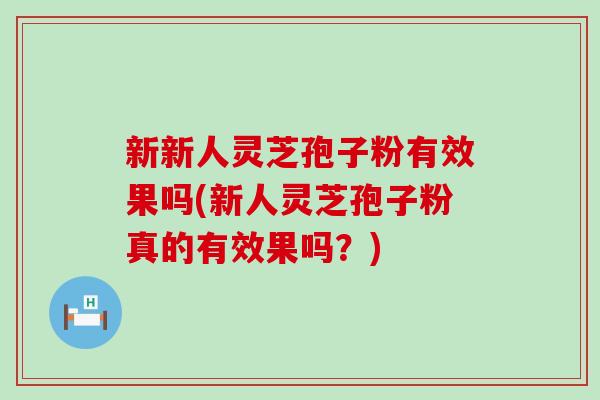 新新人灵芝孢子粉有效果吗(新人灵芝孢子粉真的有效果吗？)