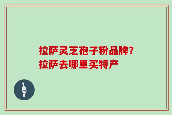 拉萨灵芝孢子粉品牌？拉萨去哪里买特产