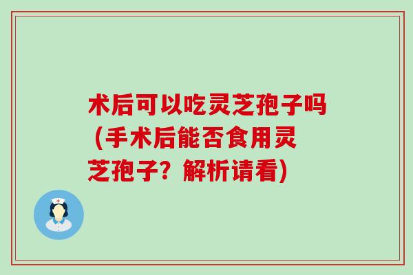 术后可以吃灵芝孢子吗 (手术后能否食用灵芝孢子？解析请看)