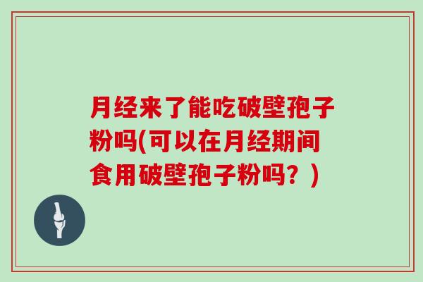 来了能吃破壁孢子粉吗(可以在期间食用破壁孢子粉吗？)