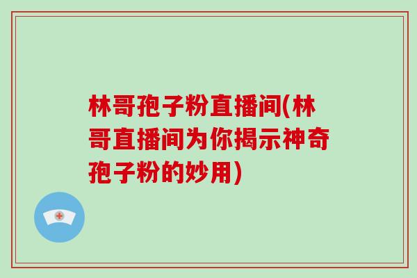 林哥孢子粉直播间(林哥直播间为你揭示神奇孢子粉的妙用)