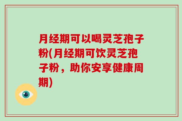 期可以喝灵芝孢子粉(期可饮灵芝孢子粉，助你安享健康周期)