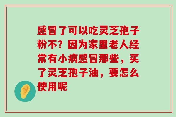 了可以吃灵芝孢子粉不？因为家里老人经常有小那些，买了灵芝孢子油，要怎么使用呢