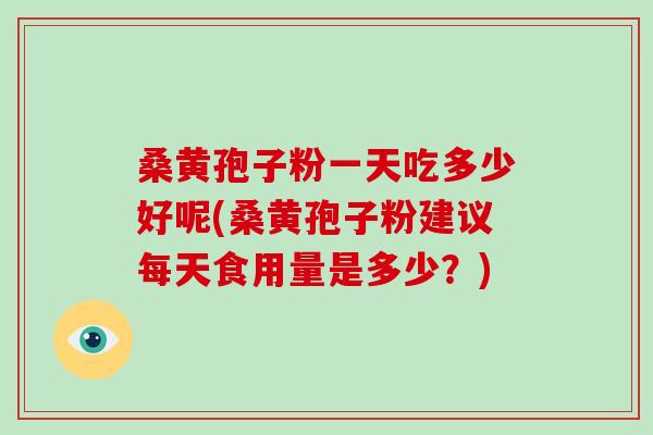 桑黄孢子粉一天吃多少好呢(桑黄孢子粉建议每天食用量是多少？)