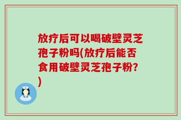 后可以喝破壁灵芝孢子粉吗(后能否食用破壁灵芝孢子粉？)