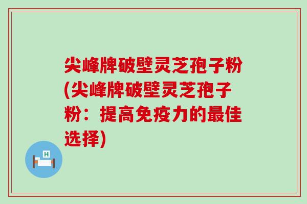 尖峰牌破壁灵芝孢子粉(尖峰牌破壁灵芝孢子粉：提高免疫力的佳选择)