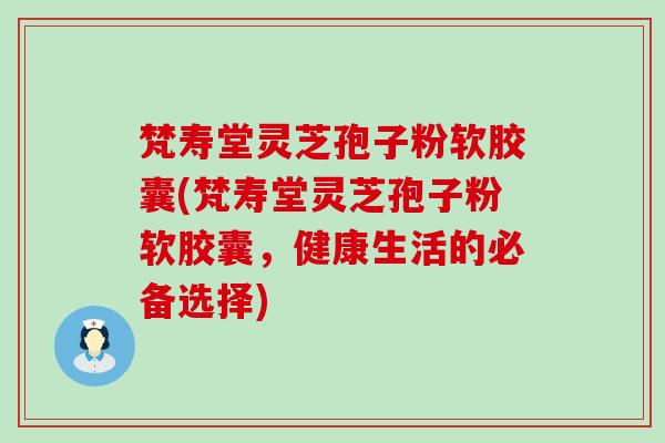 梵寿堂灵芝孢子粉软胶囊(梵寿堂灵芝孢子粉软胶囊，健康生活的必备选择)