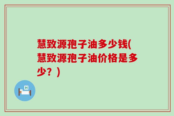 慧致源孢子油多少钱(慧致源孢子油价格是多少？)