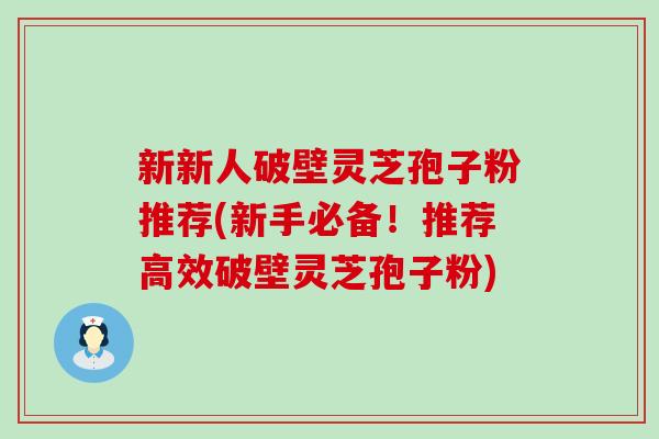 新新人破壁灵芝孢子粉推荐(新手必备！推荐高效破壁灵芝孢子粉)