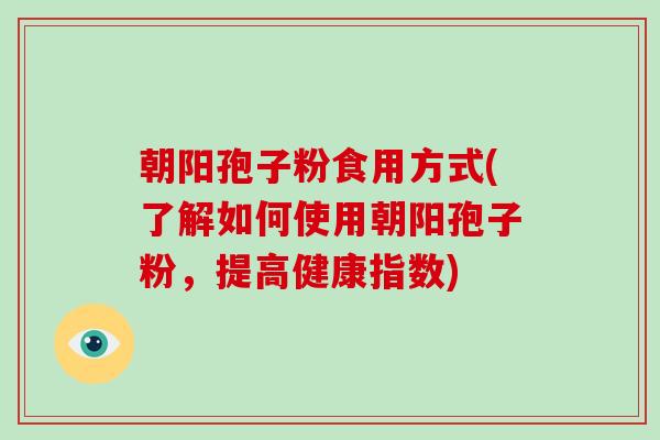 朝阳孢子粉食用方式(了解如何使用朝阳孢子粉，提高健康指数)