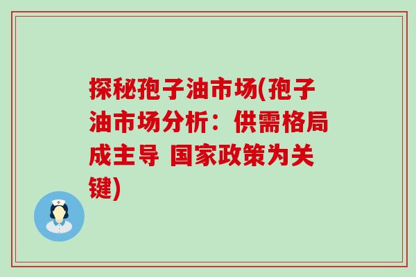 探秘孢子油市场(孢子油市场分析：供需格局成主导 国家政策为关键)