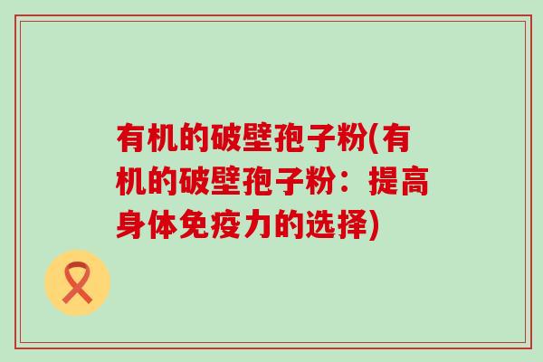 有机的破壁孢子粉(有机的破壁孢子粉：提高身体免疫力的选择)